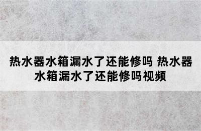 热水器水箱漏水了还能修吗 热水器水箱漏水了还能修吗视频